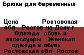 Брюки для беременных  › Цена ­ 1 000 - Ростовская обл., Ростов-на-Дону г. Одежда, обувь и аксессуары » Женская одежда и обувь   . Ростовская обл.,Ростов-на-Дону г.